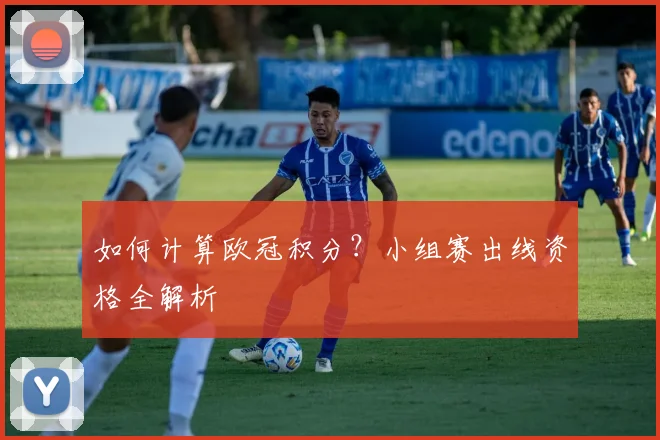 如何计算欧冠积分？小组赛出线资格全解析