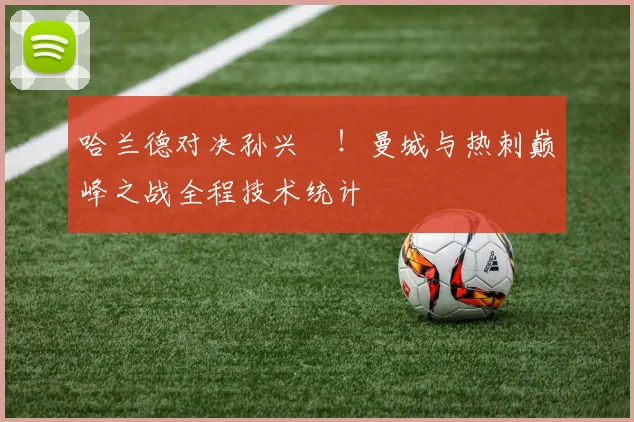 哈兰德对决孙兴慜！曼城与热刺巅峰之战全程技术统计