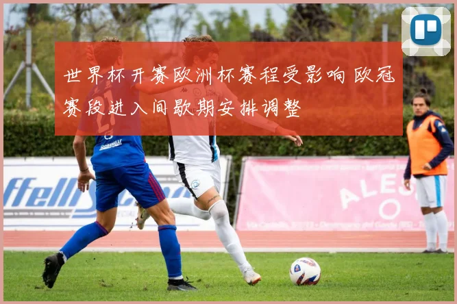 世界杯开赛欧洲杯赛程受影响 欧冠赛段进入间歇期安排调整