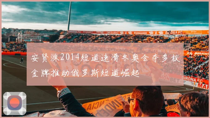 安贤洙2014短道速滑冬奥会夺多枚金牌推动俄罗斯短道崛起