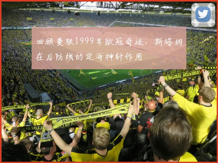回顾曼联1999年欧冠奇迹，斯塔姆在后防线的定海神针作用