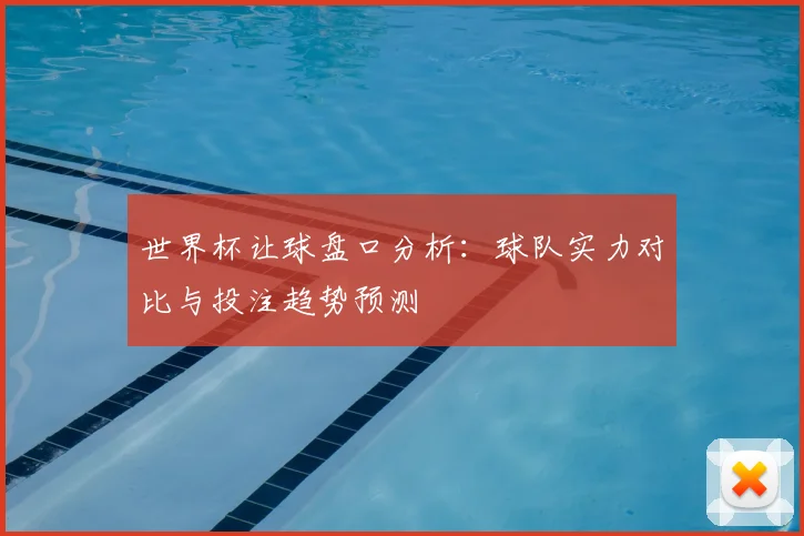 世界杯让球盘口分析：球队实力对比与投注趋势预测