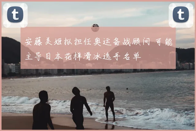 安藤美姬拟担任奥运备战顾问 可能主导日本花样滑冰选手名单