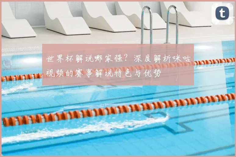 世界杯解说哪家强？深度解析咪咕视频的赛事解说特色与优势