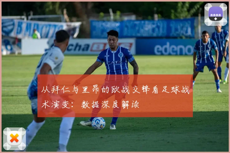 从拜仁与里昂的欧战交锋看足球战术演变：数据深度解读