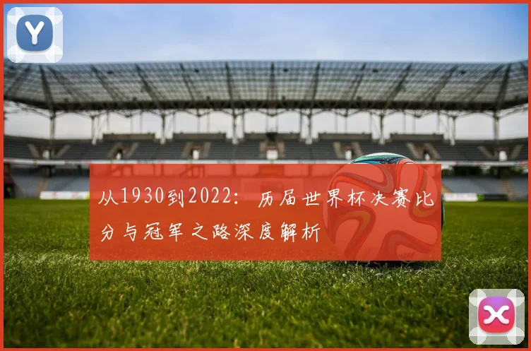 从1930到2022：历届世界杯决赛比分与冠军之路深度解析