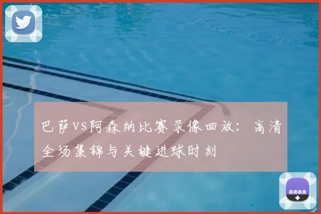 巴萨vs阿森纳比赛录像回放：高清全场集锦与关键进球时刻