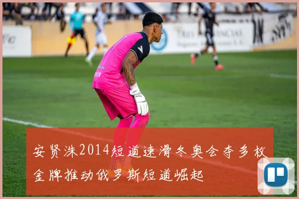 安贤洙2014短道速滑冬奥会夺多枚金牌推动俄罗斯短道崛起