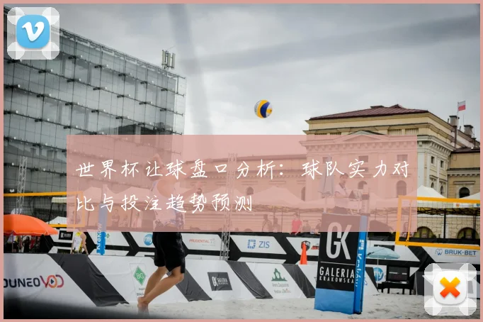 世界杯让球盘口分析：球队实力对比与投注趋势预测