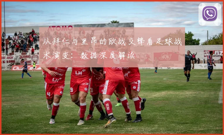 从拜仁与里昂的欧战交锋看足球战术演变：数据深度解读