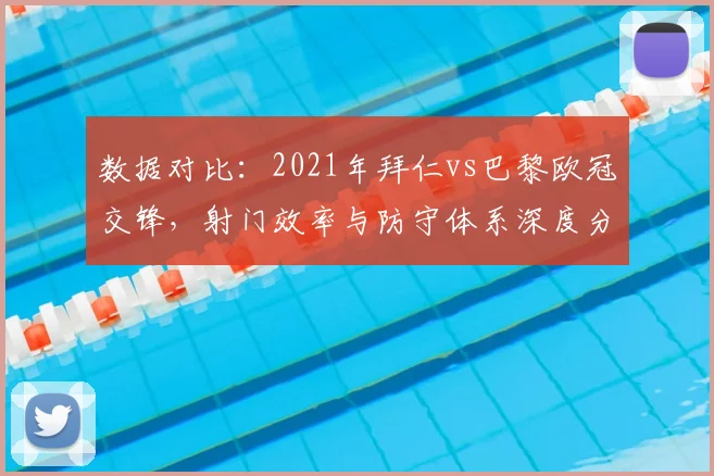 数据对比：2021年拜仁vs巴黎欧冠交锋，射门效率与防守体系深度分析