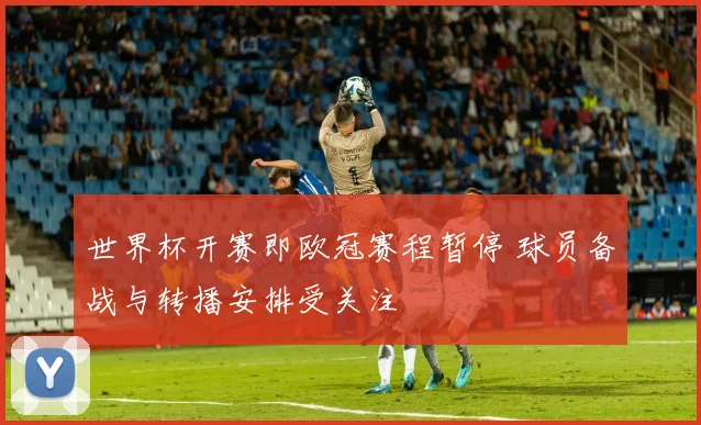世界杯开赛即欧冠赛程暂停 球员备战与转播安排受关注
